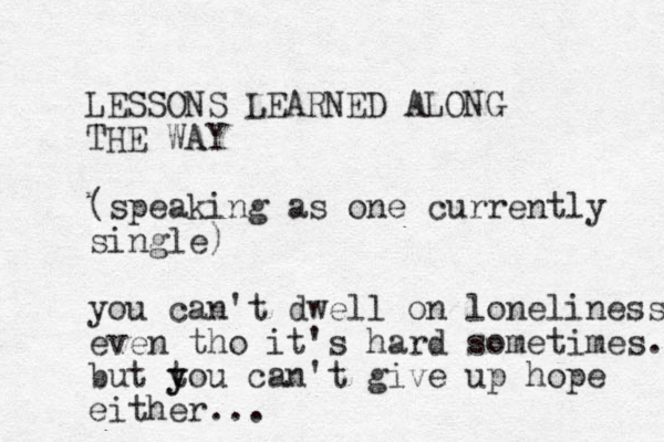 LESSONS LEARNED ALONG THE WAY (speaking as one currently single) you can't dwell on loneliness even tho it's hard sometimes.. but t y you can't give up hope either...