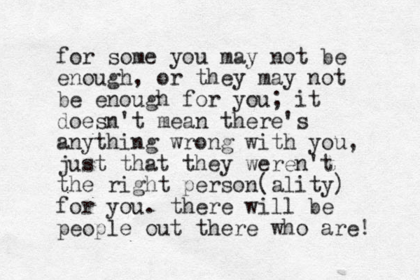 for some you may not be enough, or they may not be enough for you; it doesn't mean there's anything wrong with you, just that they weren't the right person(ality) for you. there will be people out there who are! 