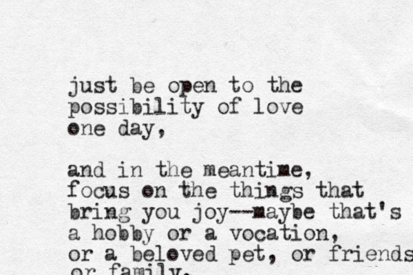 just be open to the possibility of love one day, and in the meantime, focus on the things that bring you joy--maybe that's a hobby or a vocation, or a beloved pet, or friends or family.
