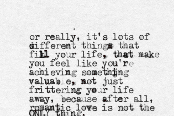 or really, it's lots of sifferent things that d fikl l l your life, thet make a a you feel like you're achieving somethjng i i valuable, not just frittering your life away, because after all, romantic love is not the ONLY thing. 