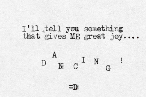 I'll tell you something that gives ME great joy.... D A N C I N G ! =D 