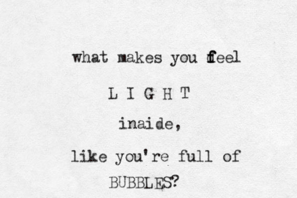 what makes you d f f feel L I G H T inaide, like you're full of BUBBLES? 
