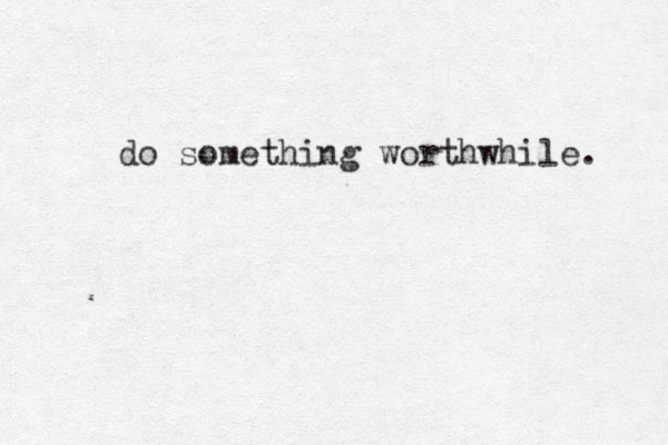 do something worthwhile. 
