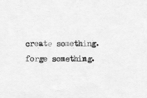 create something. forge something. 