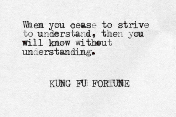 When you cease to strive to understand, then you will know without understanding. KUNG FU FORTUNE