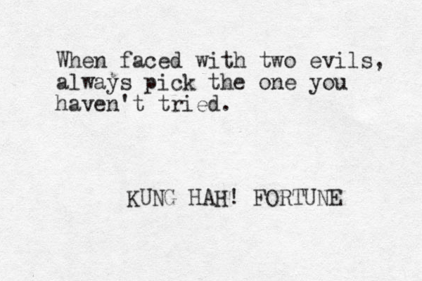 When faced with two evils, always pick the one you haven't tried. KUNG HAH! FORTUNE 
