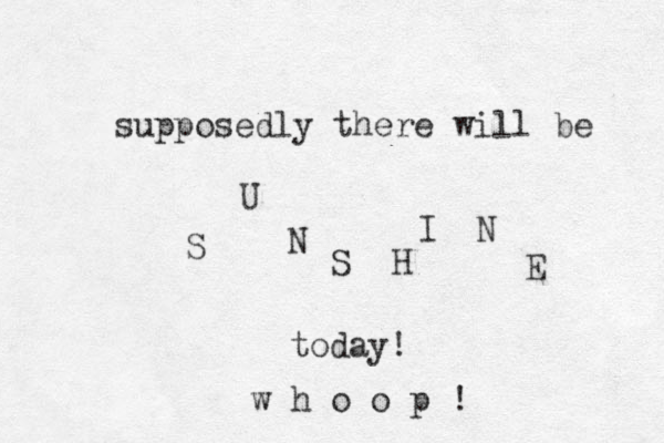 supposedly there will be S U N S H I N E today! w h o o p ! 