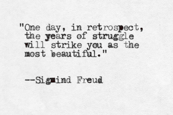 "One day, in retrospect, the years of struggle will strike you as the most beautiful." --Sigmind Freud