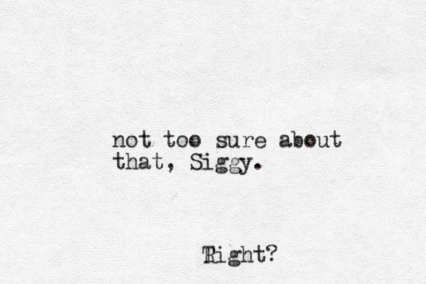 not too sure about that, Siggy. T Right?