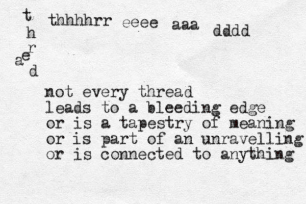 not every thread leads to a bleeding edge or is a tapestry of meaning or is part of an unravelling or is connected to anything thhhhrr eeee aaa dddd t h r e a d 