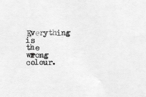 Everything is the wrong colour.