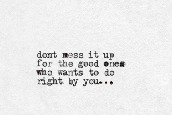 dont mess it up for the good ones who wants to do right by you... 