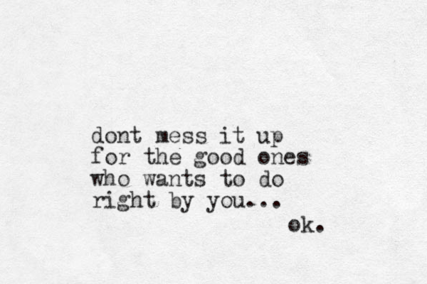 dont mess it up for the good ones who wants to do right by you... ok.