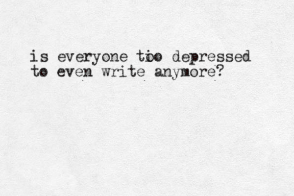 is everyone tio o depressed to even write anymore?