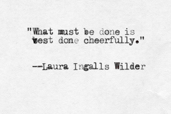 "What must be done is v best done cheerfully." --Laura Ingalls Wilder 