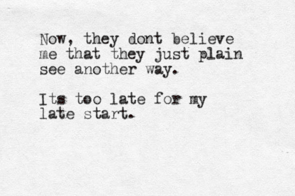 Now, they dont believe me that they just plain see another way. Its too late for my late start. 