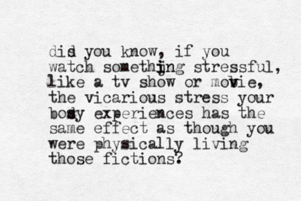 dis d you know, if you watch somethjn i i ing stressful, like a tv show or mob v vie, the vicarious stress your bosy d s experiences has the same effect as though you were physically living those fictions. ? 