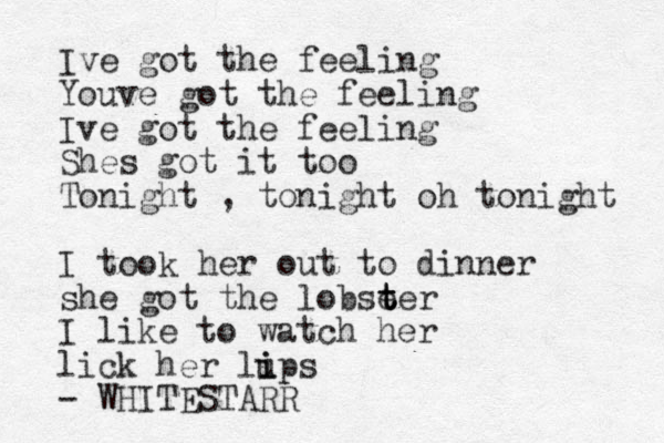 Ive got the feeling Youve got the feeling Ive got the feeling Shes got it too Tonight , tonight oh tonight I took her out to dinner she got the lobse t t ter I like to watch her lick her lu i ips - WHITESTARR