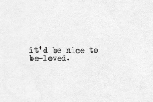 it'd be nice to be loved. -