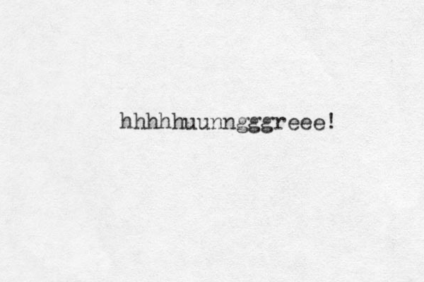 hhhhhuunngggreee! 