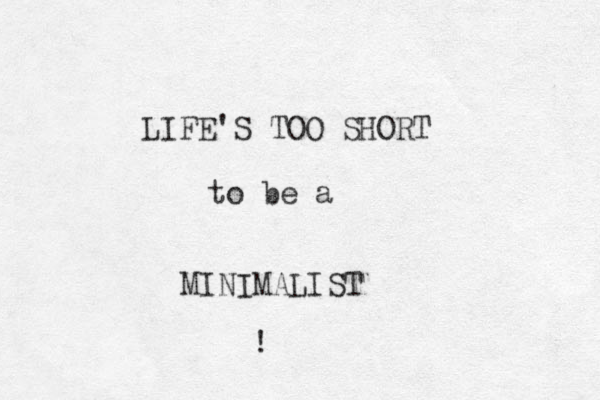 LIFE'S TOO SHORT to be a MINIMALIST ! 