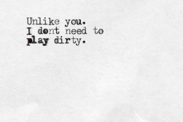 Unlike you. I dont need to play dirty.
