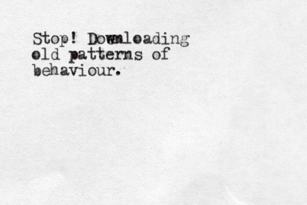 Stop! Doe w wnloading old patterns of behaviour.