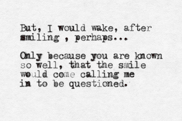 But, I would wake, after smiling , perhaps... Only because you are known so well, that the smile would come calling me in to be questioned. 