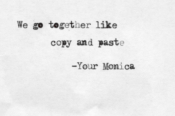 We go together like copy and paste -Your Monica 
