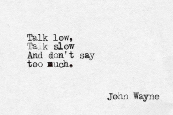 Talk low, Talk slow And don't say too much. John Wayne 