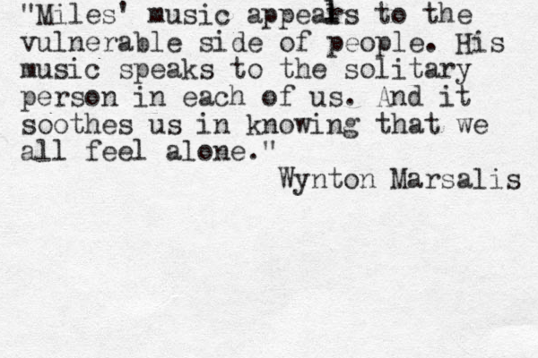 "Miles' music appears to the vulnerable side of people. His music speaks to the solitary person in each of us. And it soothes us in knowing that we all feel alone ." Wynton Marsalis l l l 