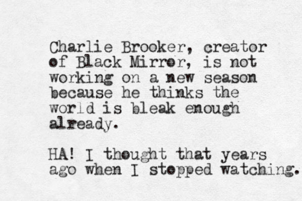 Charlie Brooker, creator of Black Mirror, is not working on a new season because he thinks the world is bleak enough already. HA! I thought that years ago when I stopped watching. 