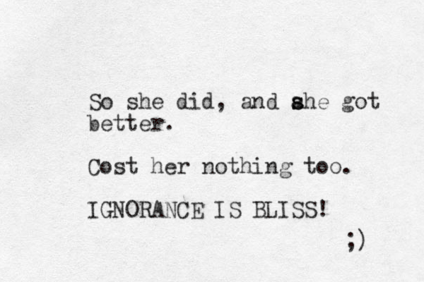 So she did, and ahe s s got better. Cost her nothing too. IGNORANCE IS BLISS! ;) 