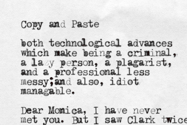 Copy and Paste both technological advances which make being a criminal, a lazy person, a plagarist, and a professional less messy and ; also, idiot managable. Dear Monica, I have never met you. But I saw Clark twice 