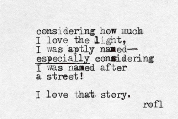considering how much I love the light, I was aptly named-- especially considering __________ I was named after a street! I love that story. rofl 