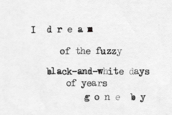 I d r e a m of the fuzzy z black-and-white days of years g o n e b y 