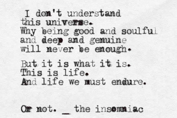I don't understand his universe . t Why being good and soulful and deep and genuine will never be enough . But it is what it is. This is life . And life we must endure. Or not. _ the insomniac 