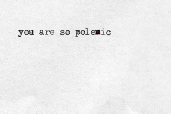 you are so polemic