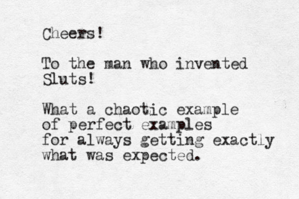 Cheers! To the man who invented Sluts! What a chaotic example of perfect examples for always getting exactly what was expected.