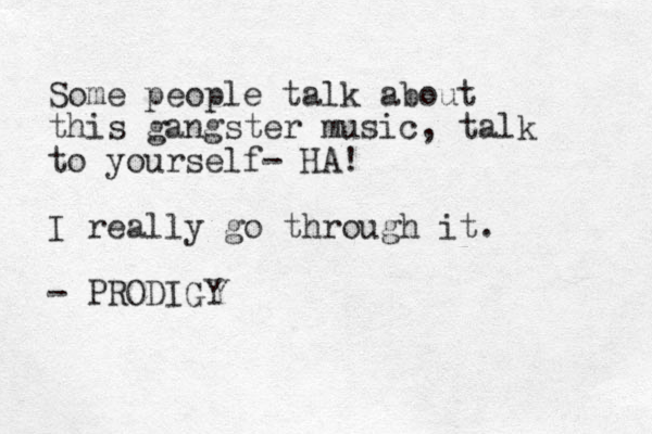 Some people talk about this gangster music, talk to yourself- HA! I really go through it. - PRODIGY