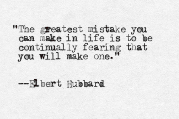 "The greatest mistake you can make in life is to be continually fearing that you will make one." --Elbert Hubbard 