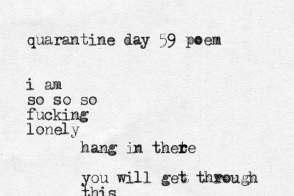 quarantine day 59 poem i am so so so fucking lonely hang in thete r r you will get through this