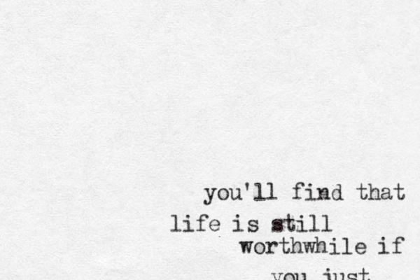 you'll find that life is still worthwhile if you just 