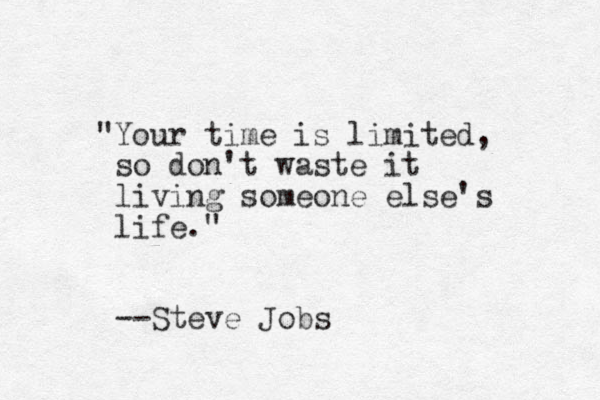 "Your time is limited, so don't waste it living someone else's life." --Steve Jobs