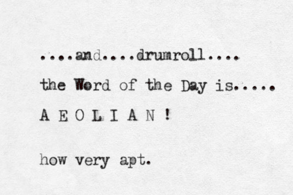 ....and....drumroll.... the Word of the Day is..... A E O L I A N ! how very apt.