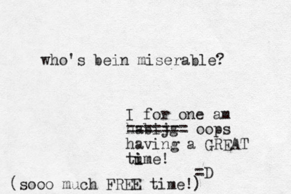 who's bein miserable? I for one am habijg ======= oops having a GREAT tu i ime! =D (sooo much FREE time!) 