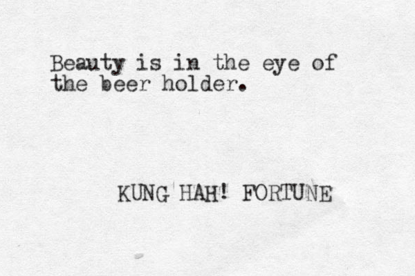 Beauty is in the eye of the beer holder. KUNG HAH! FORTUNE 
