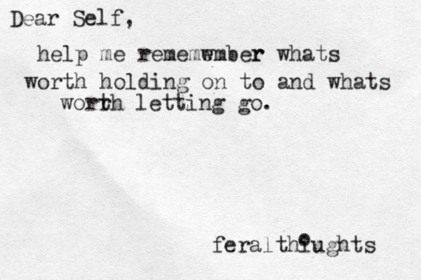 Dear Self, help me rememw ember r whats worth holding on to and whats worrh t letting go. feralthiugh ts o 