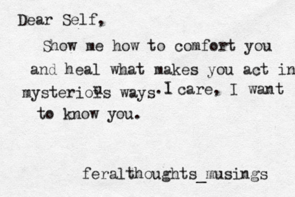 Dear Self, Show me how to comfort you and heal what makes you act in mysteriois ways u l . I care, I want to know you. feralthoughts_musings 