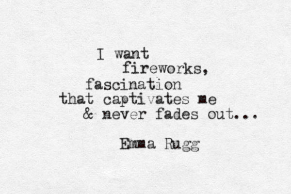 I want fireworks, fascination that captivates me & never fades out... Emma Rugg 
